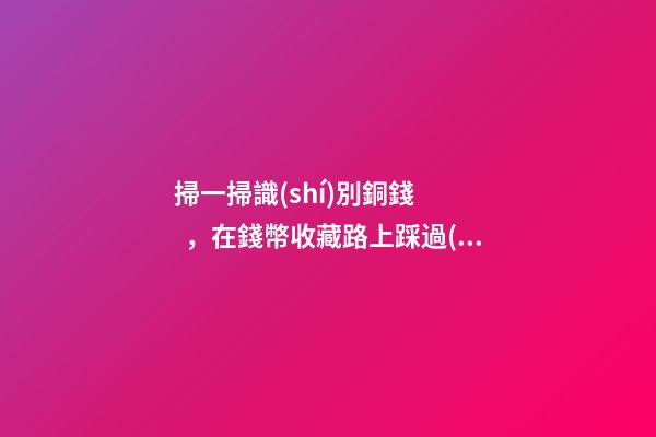 掃一掃識(shí)別銅錢，在錢幣收藏路上踩過(guò)的坑